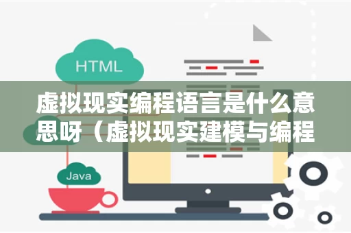 虚拟现实编程语言是什么意思呀（虚拟现实建模与编程）