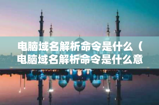 电脑域名解析命令是什么（电脑域名解析命令是什么意思）
