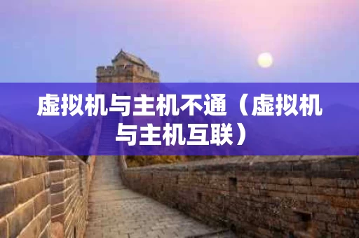 虚拟机与主机不通（虚拟机与主机互联）