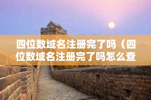 四位数域名注册完了吗（四位数域名注册完了吗怎么查）