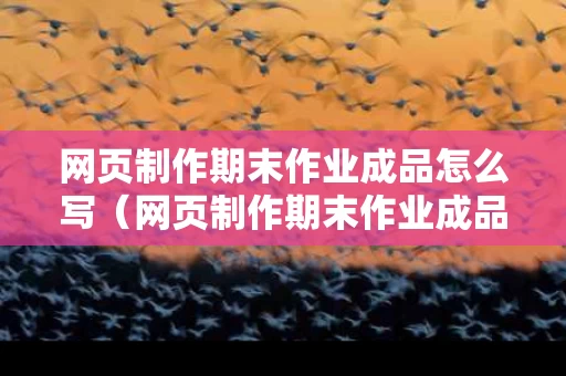网页制作期末作业成品怎么写（网页制作期末作业成品怎么写的）