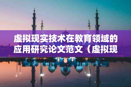 虚拟现实技术在教育领域的应用研究论文范文（虚拟现实技术在教育中的弊端）