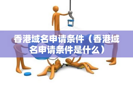 香港域名申请条件（香港域名申请条件是什么）