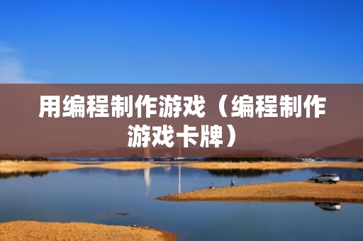 用编程制作游戏（编程制作游戏卡牌）