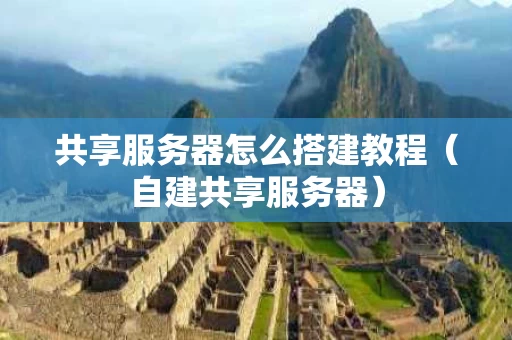共享服务器怎么搭建教程（自建共享服务器）