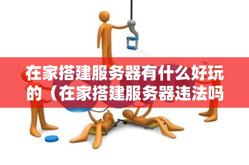 在家搭建服务器有什么好玩的（在家搭建服务器违法吗）