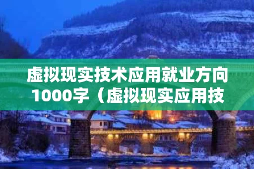 虚拟现实技术应用就业方向1000字（虚拟现实应用技术就业难吗）