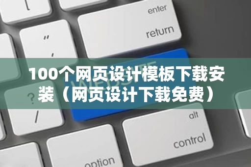 100个网页设计模板下载安装（网页设计下载免费）