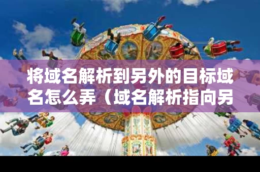 将域名解析到另外的目标域名怎么弄（域名解析指向另一个域名）