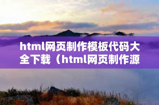 html网页制作模板代码大全下载（html网页制作源码免费）