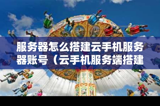 服务器怎么搭建云手机服务器账号（云手机服务端搭建）