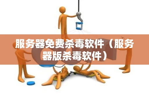 服务器免费杀毒软件（服务器版杀毒软件）