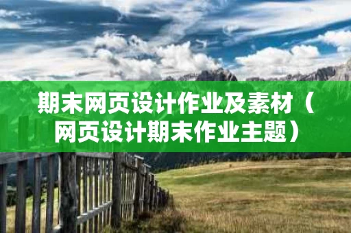 期末网页设计作业及素材（网页设计期末作业主题）