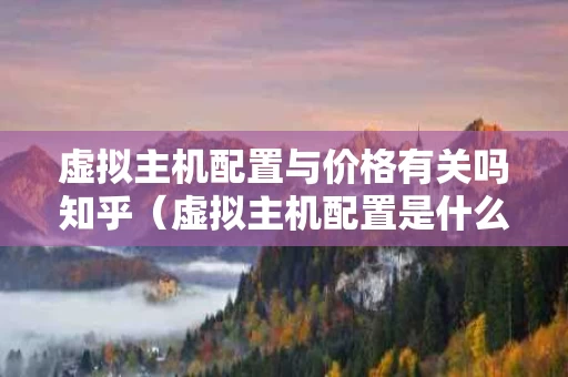 虚拟主机配置与价格有关吗知乎（虚拟主机配置是什么）