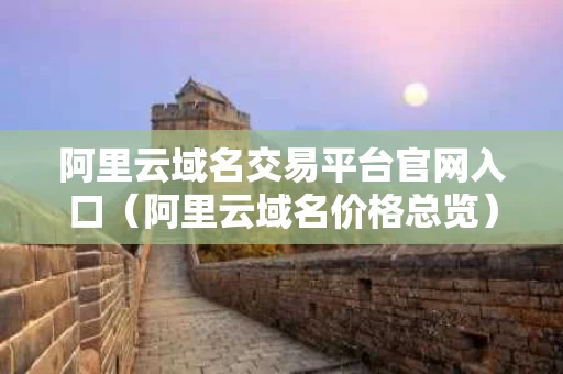阿里云域名交易平台官网入口（阿里云域名价格总览）