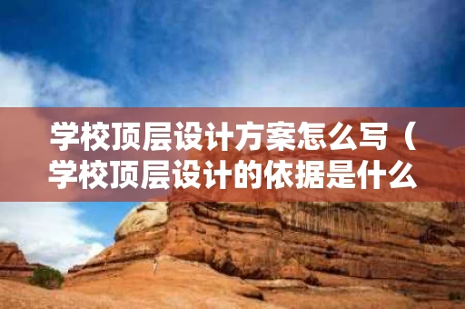 学校顶层设计方案怎么写（学校顶层设计的依据是什么）