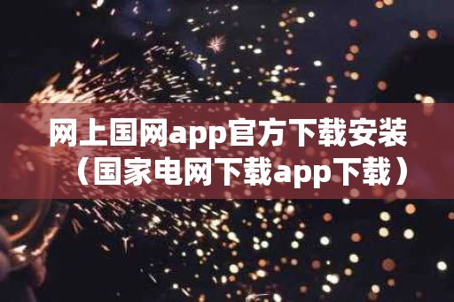网上国网app官方下载安装（国家电网下载app下载）