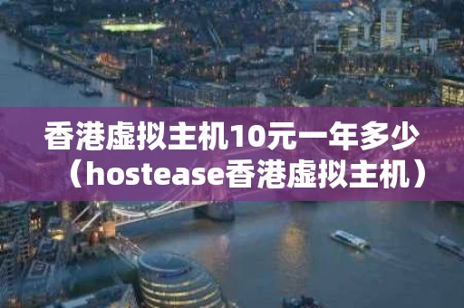 香港虚拟主机10元一年多少（hostease香港虚拟主机）