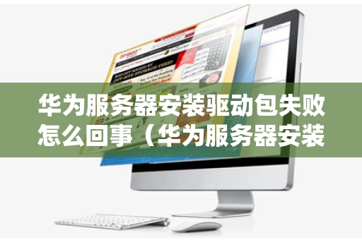 华为服务器安装驱动包失败怎么回事（华为服务器安装系统 找不到磁盘驱动器）