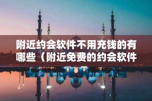 附近约会软件不用充钱的有哪些（附近免费的约会软件）
