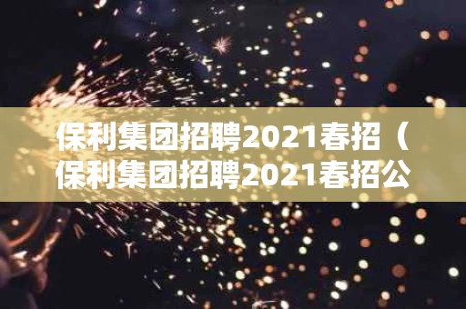 保利集团招聘2021春招（保利集团招聘2021春招公告）