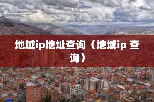 地域ip地址查询（地域ip 查询）