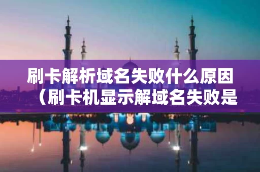 刷卡解析域名失败什么原因（刷卡机显示解域名失败是什么意思）