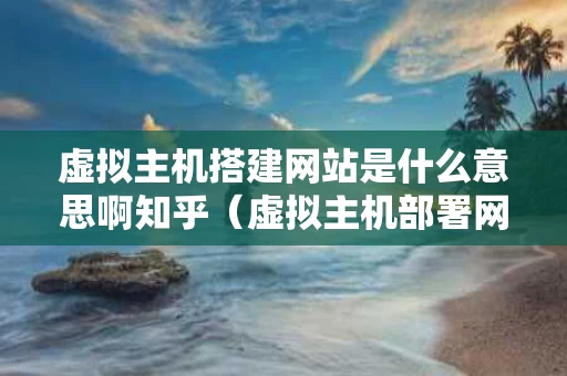 虚拟主机搭建网站是什么意思啊知乎（虚拟主机部署网站）