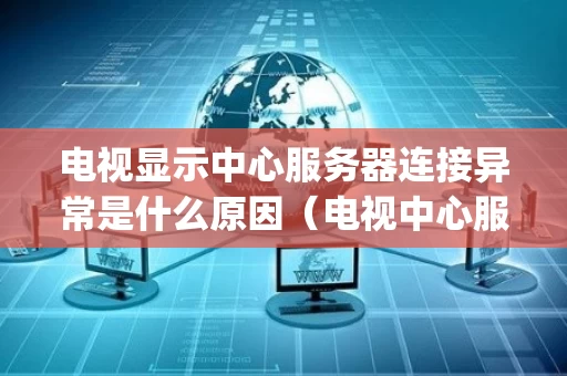 电视显示中心服务器连接异常是什么原因（电视中心服务器连接异常 ntp服务器连接异常）