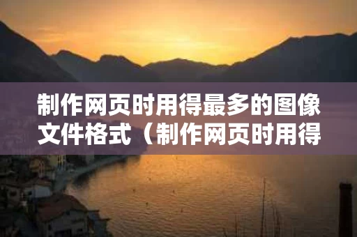 制作网页时用得最多的图像文件格式（制作网页时用得最多的图像文件格式是）