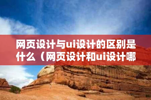 网页设计与ui设计的区别是什么（网页设计和ui设计哪个好）