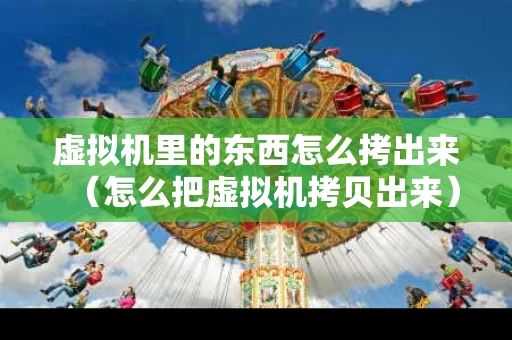 虚拟机里的东西怎么拷出来（怎么把虚拟机拷贝出来）