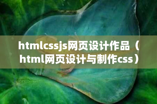 htmlcssjs网页设计作品（html网页设计与制作css）