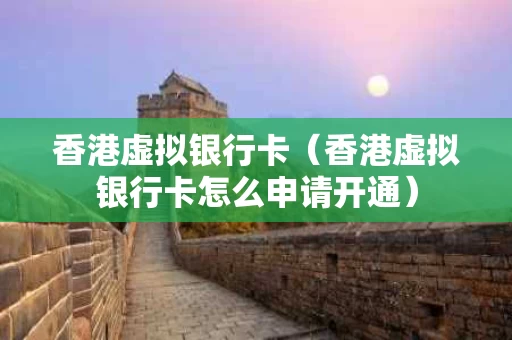 香港虚拟银行卡（香港虚拟银行卡怎么申请开通）