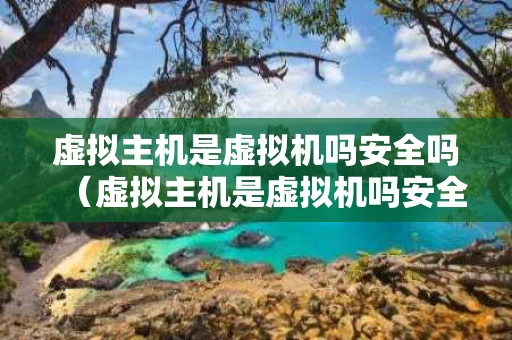 虚拟主机是虚拟机吗安全吗（虚拟主机是虚拟机吗安全吗知乎）