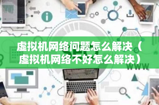 虚拟机网络问题怎么解决（虚拟机网络不好怎么解决）
