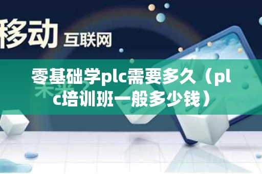 零基础学plc需要多久（plc培训班一般多少钱）