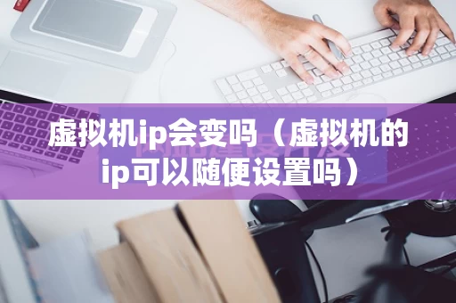 虚拟机ip会变吗（虚拟机的ip可以随便设置吗）