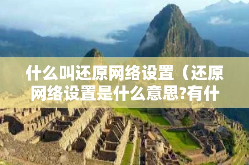 什么叫还原网络设置（还原网络设置是什么意思?有什么后果）