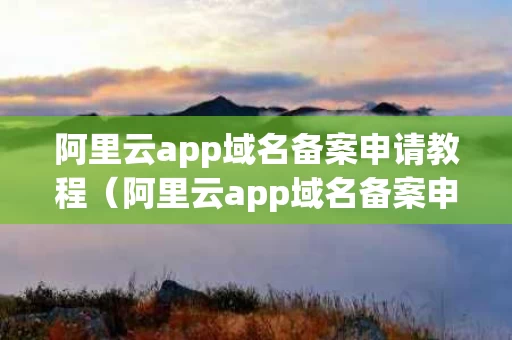 阿里云app域名备案申请教程（阿里云app域名备案申请教程视频）