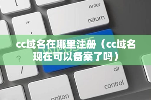 cc域名在哪里注册（cc域名现在可以备案了吗）