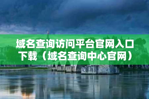 域名查询访问平台官网入口下载（域名查询中心官网）