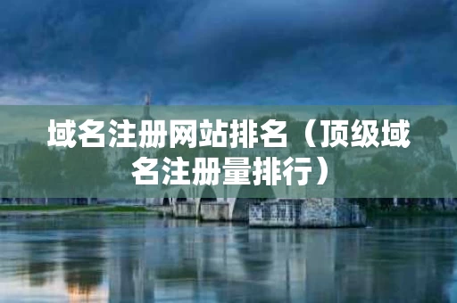域名注册网站排名（顶级域名注册量排行）