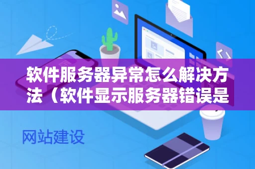 软件服务器异常怎么解决方法（软件显示服务器错误是什么原因）