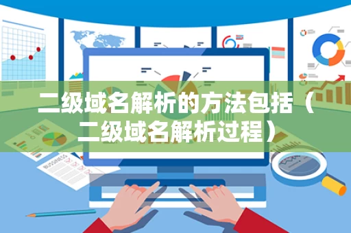 二级域名解析的方法包括（二级域名解析过程）