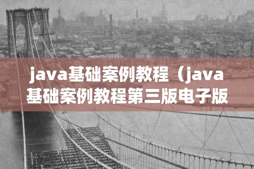 java基础案例教程（java基础案例教程第三版电子版）