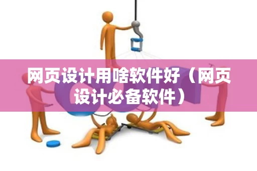 网页设计用啥软件好（网页设计必备软件）