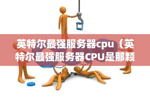 英特尔最强服务器cpu（英特尔最强服务器CPU是那颗）