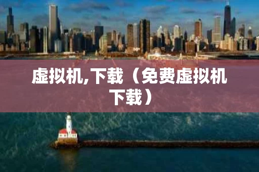 虚拟机,下载（免费虚拟机下载）