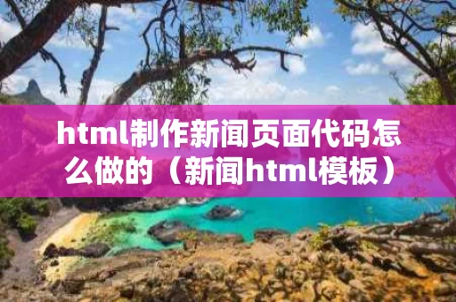 html制作新闻页面代码怎么做的（新闻html模板）